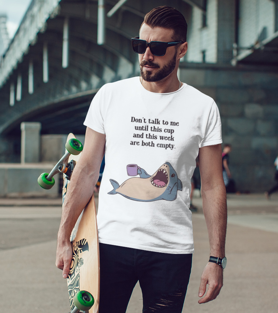 Shark Don't Talk To Me Until This Cup And This Week Are Both Empty T-Shirt