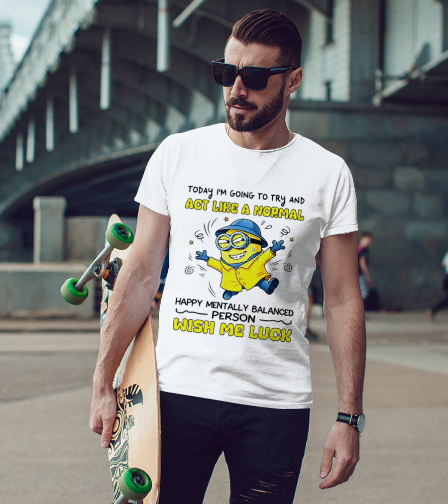 Today I'm Going To Try And Act Like A Normal Happy Mentally Balanced Person Wish Me Luck Minion T-Shirt