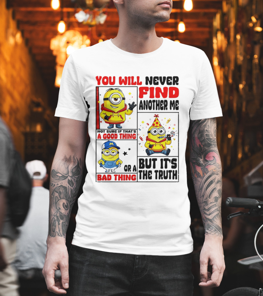 You Will Never Find Another Me Minions Not Sure If That's A Good Thing Or A Bad Thing But It's The Truth T-Shirt
