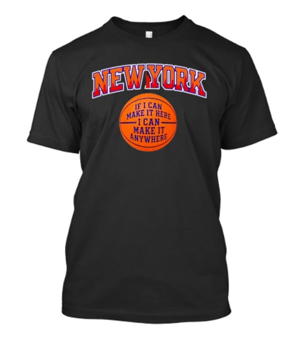 New York If I Can Make It Here I Can Make It Anywhere Basketball T-Shirt