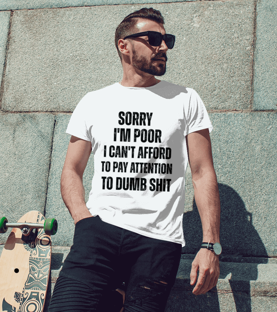 Sorry I'm Poor I Can't Afford To Pay Attention To Dumb Shit T-Shirt