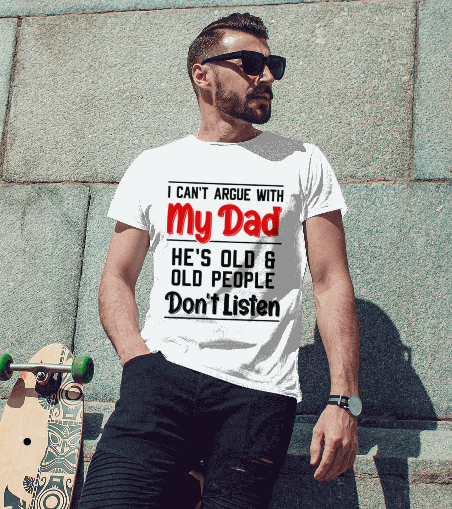 I Can't Argue With My Dad He's Old And Old People Don't Listen T-Shirt