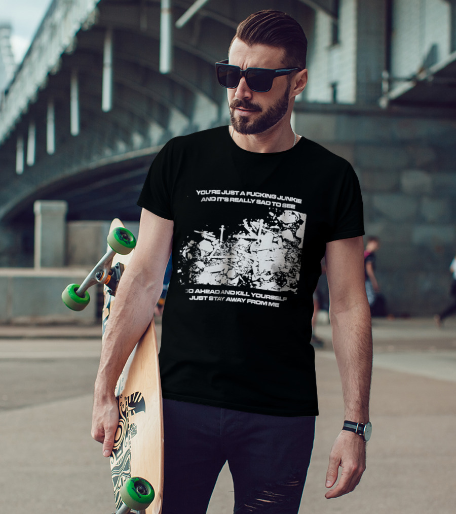 You’re Just A Fucking Junkie And It’s Really Sad To See Go Ahead And Kill Yourself Just Stay T-Shirt