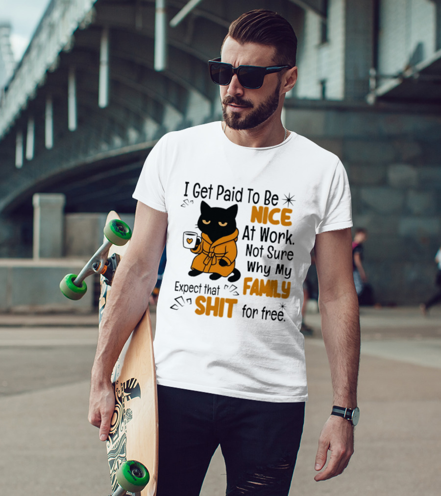 I Get Paid To Be Nice At Work Not Sure Why My Family Expect That Shit For Free Cat T-Shirt