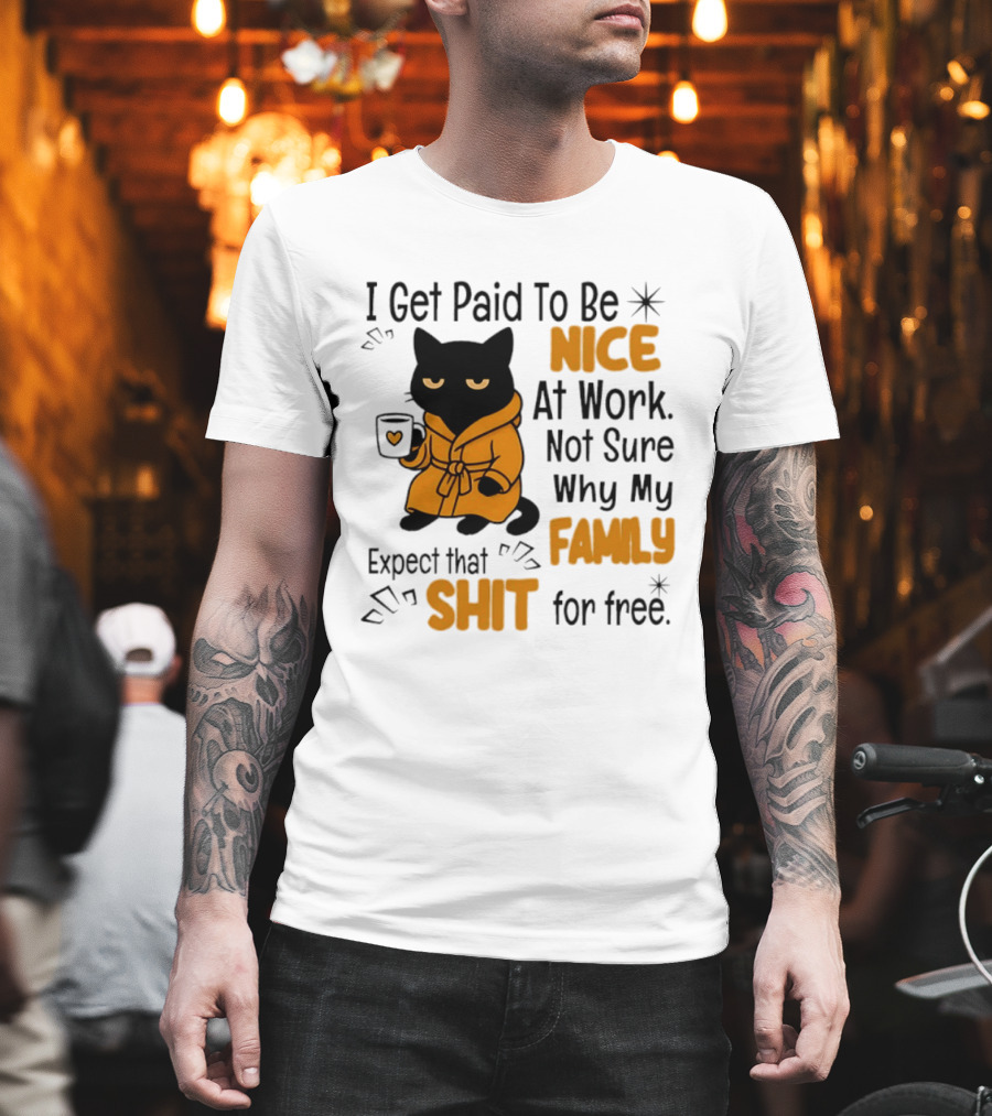 I Get Paid To Be Nice At Work Not Sure Why My Family Expect That Shit For Free Cat T-Shirt