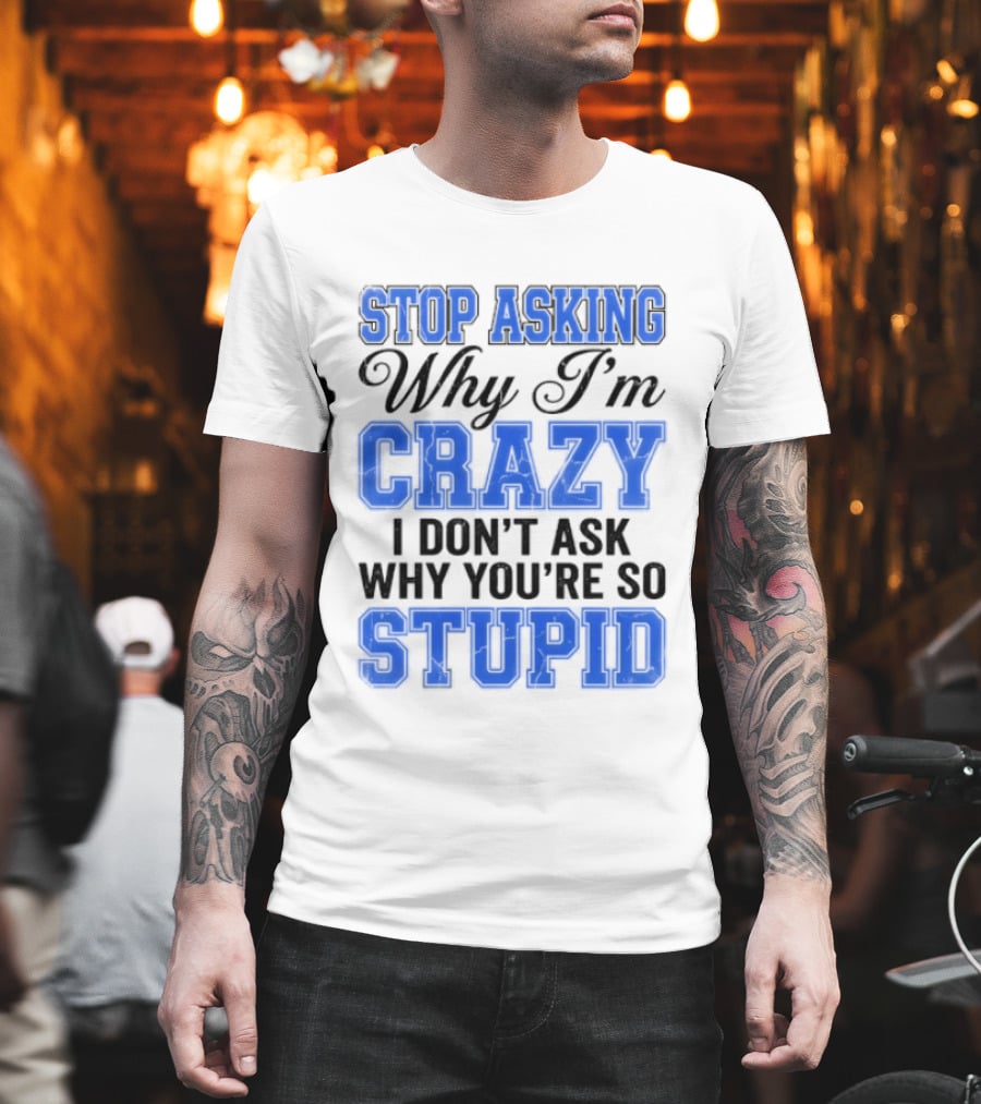 Stop Asking Why I'm Crazy I Don't Ask Why You're So Stupid T-Shirt