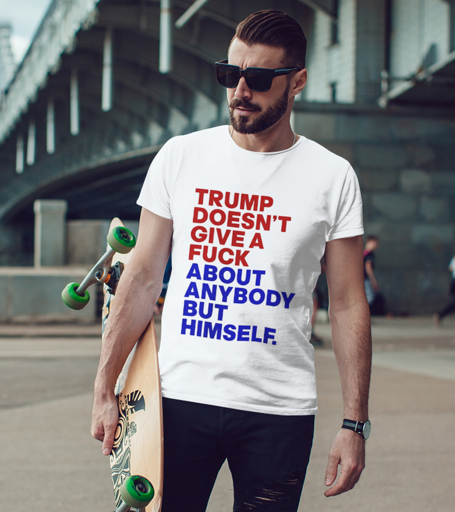 Trump Doesn't Give A Fuck About Anybody But Himself T-Shirt