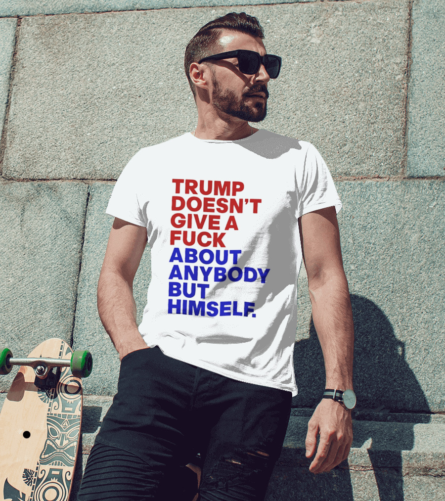 Trump Doesn't Give A Fuck About Anybody But Himself T-Shirt