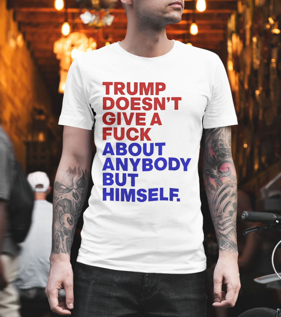 Trump Doesn't Give A Fuck About Anybody But Himself T-Shirt