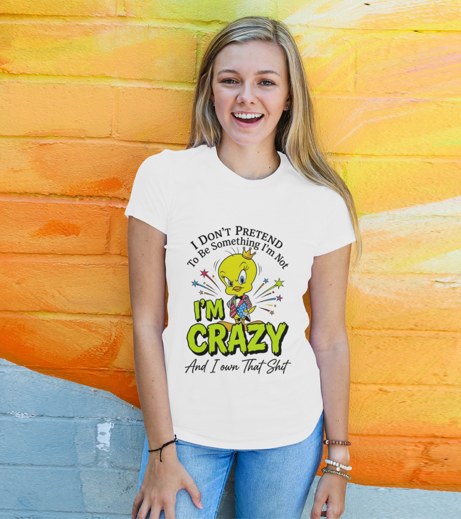 I Don't Pretend To Be Something I'm Not I'm Crazy And I Own That Shit Tweety T-Shirt