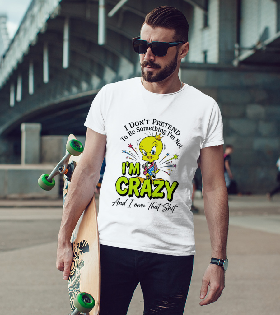 I Don't Pretend To Be Something I'm Not I'm Crazy And I Own That Shit Tweety T-Shirt