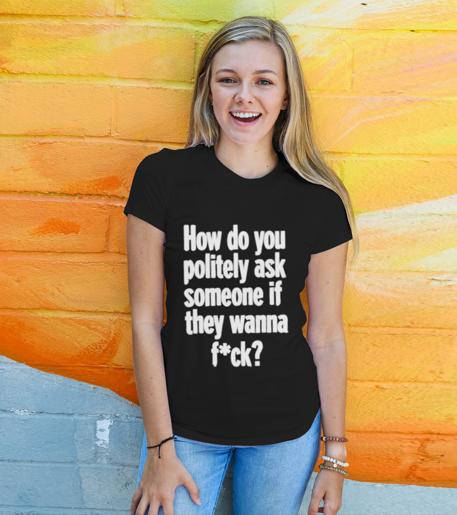 How Do You Politely Ask Someone If They Wanna F*ck T-Shirt
