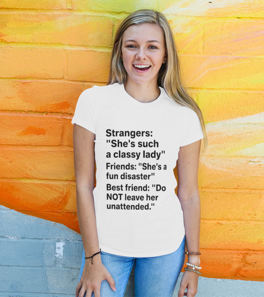 Strangers She's Such A Classy Lady Friends She's A Fun Disaster Best Friend Do Not Leave Her Unattended T-Shirt