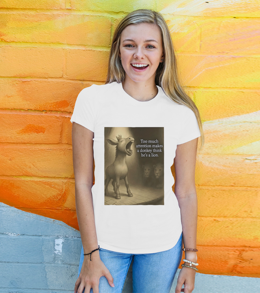 Too Much Attention Makes A Donkey Think He's A Lion Braying Wisdom T-Shirt