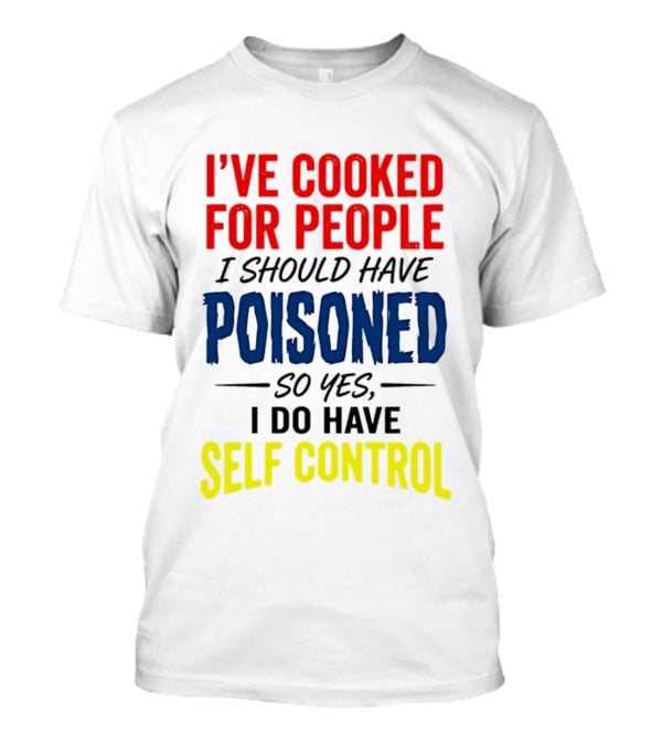 I've Cooked For People I Should Have Poisoned So Yes I Do Have Self Control T-Shirt