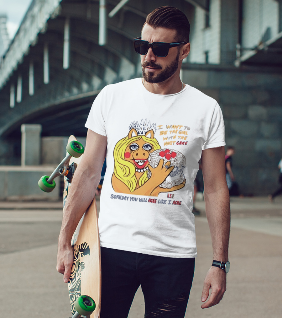 I Want To Be The Girl With The Most Cake Miss Piggy Parody Someday You Will Ache Like I Ache T-Shirt