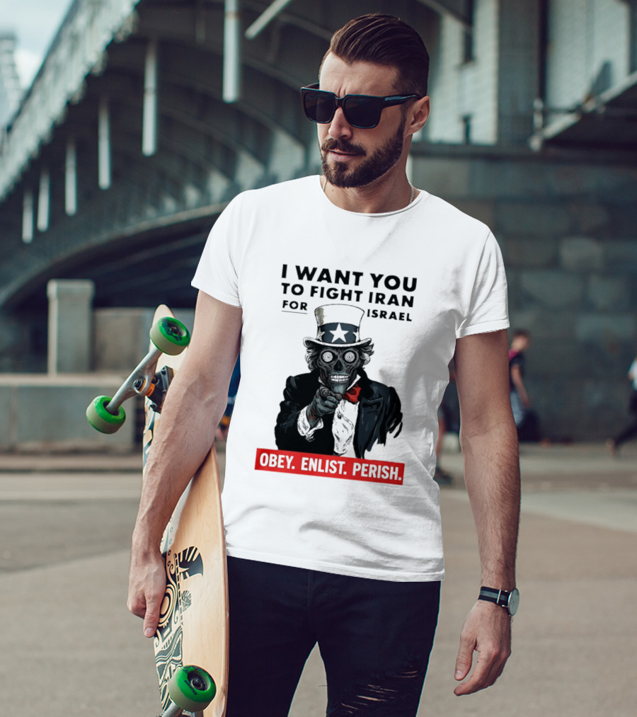 I Want You To Fight Iran For Israel Uncle Sam Skull Obey Enlist Perish 2026 T-Shirt