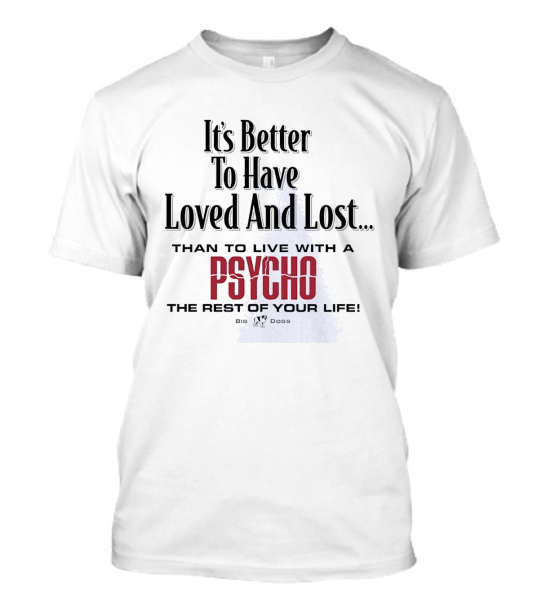 Its Better To Have Loved And Lost Than To Live With A Psycho The Rest Of Your Life Big Dogs T-Shirt