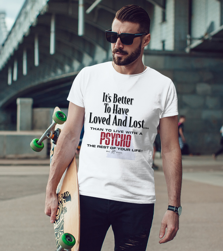 Its Better To Have Loved And Lost Than To Live With A Psycho The Rest Of Your Life Big Dogs T-Shirt