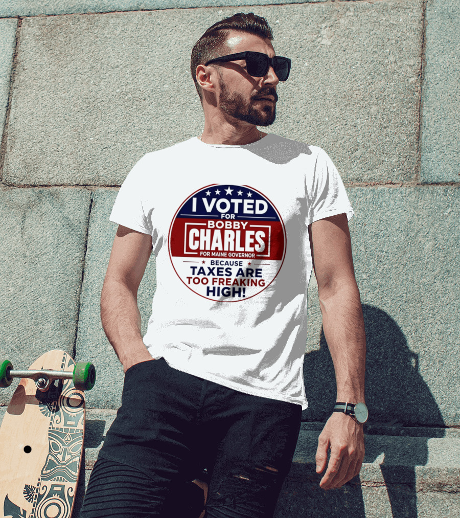 I Voted For Bobby Charles For Maine Governor Because Taxes Are Too Freaking High T-Shirt