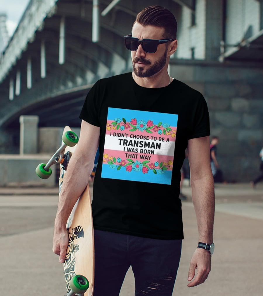 I Didn't Choose To Be A Transman I Was Born That Way Transgender Pride Flowers T-Shirt