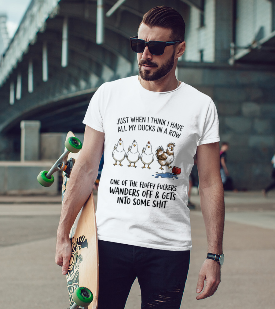 Just When I Think I Have All My Ducks In A Row One Of The Fluffy Fuckers Wanders Off And Gets Into Some Shit T-Shirt