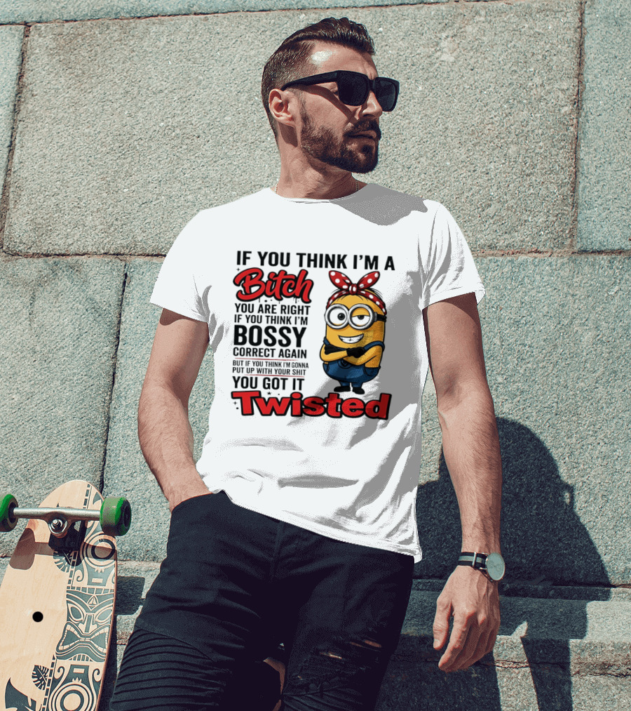 If You Think I'm A Bitch You Are Right Bossy Minion You Got It Twisted T-Shirt