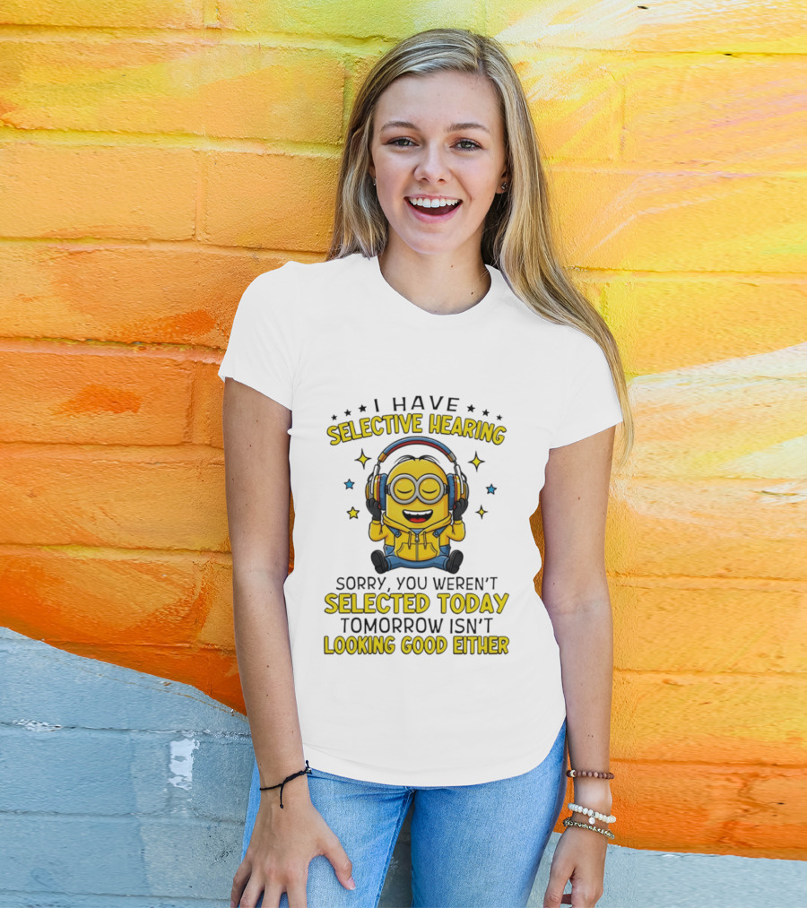 Minion I Have Selective Hearing Sorry You Weren't Selected Today Tomorrow Isn't Looking Good Either T-Shirt
