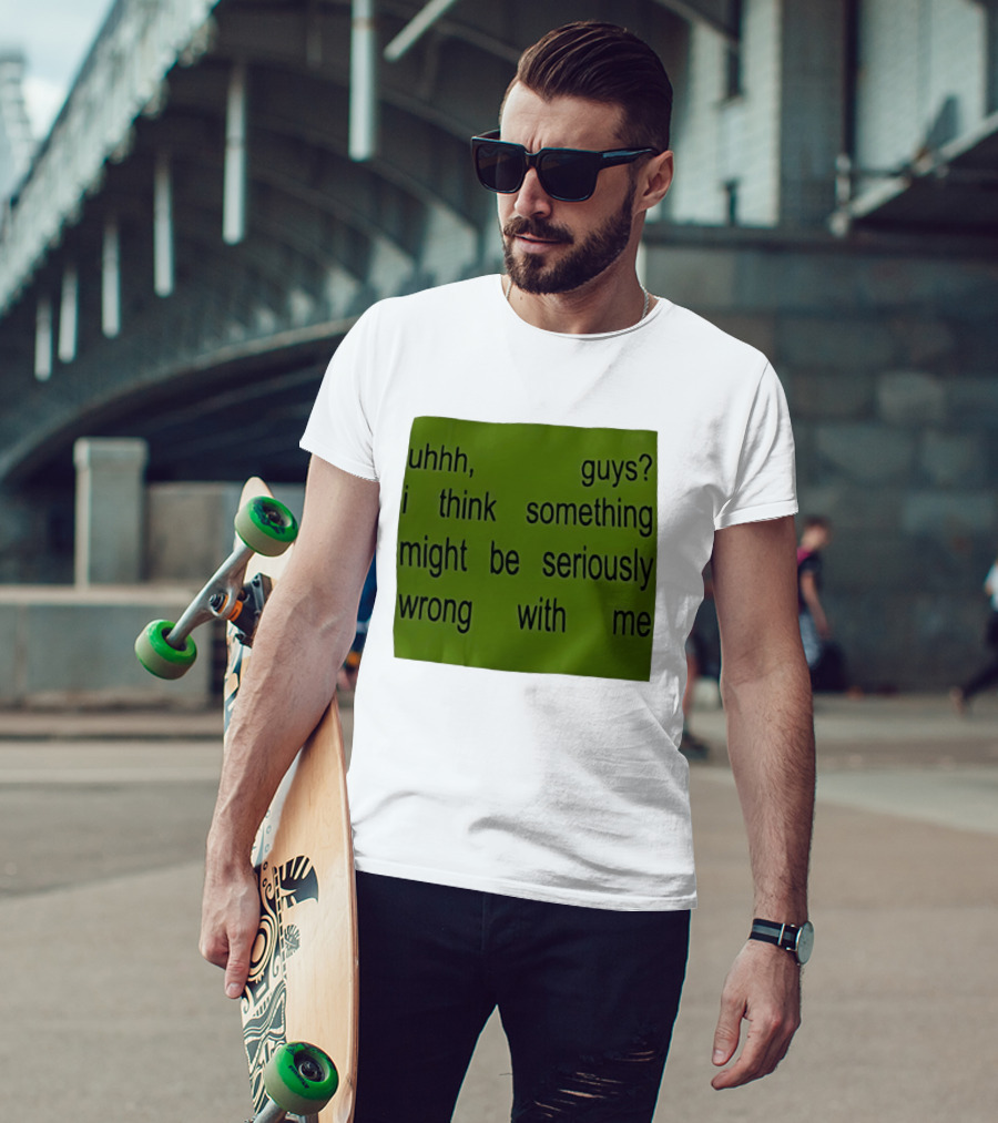 Uhhh Guys I Think Something Might Be Seriously Wrong With Me T-Shirt