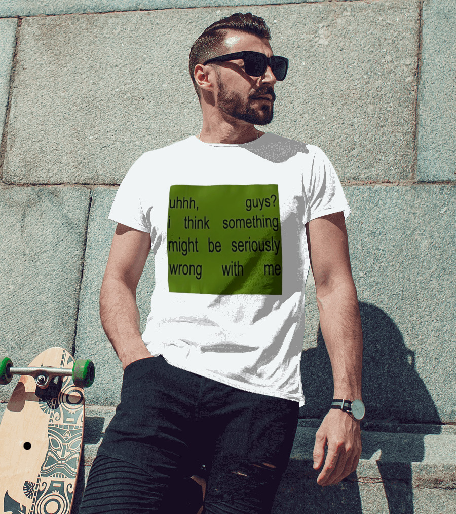 Uhhh Guys I Think Something Might Be Seriously Wrong With Me T-Shirt