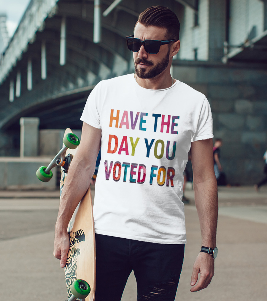 Have The Day You Voted For Colorful Political Election T-Shirt