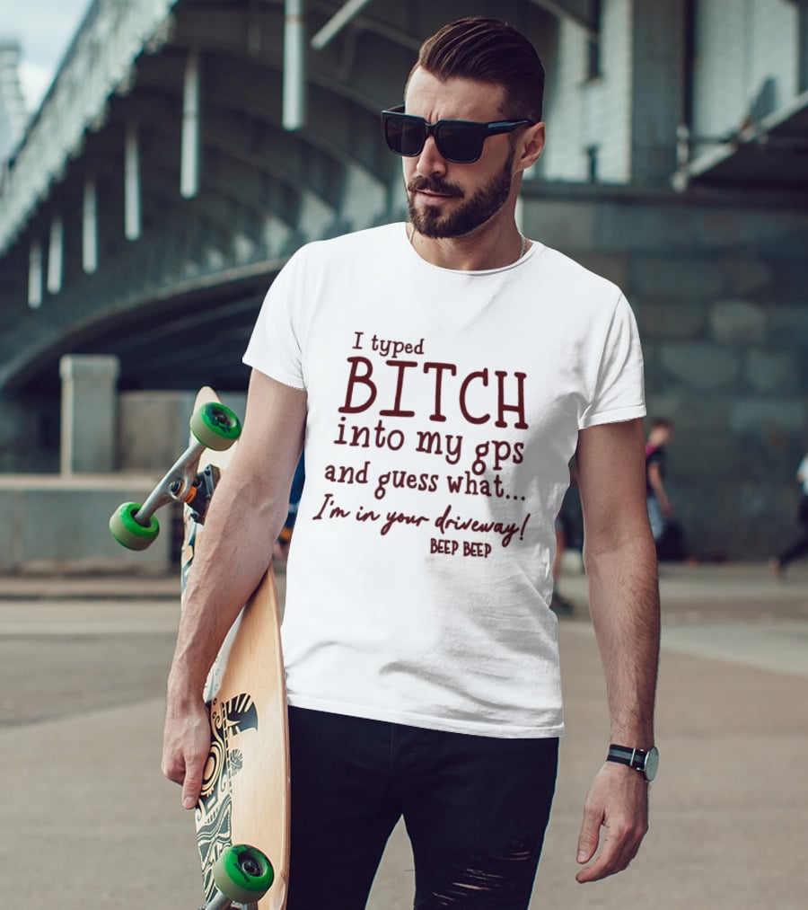 I Typed Bitch Into My GPS And Guess What I'm In Your Driveway Beep Beep T-Shirt