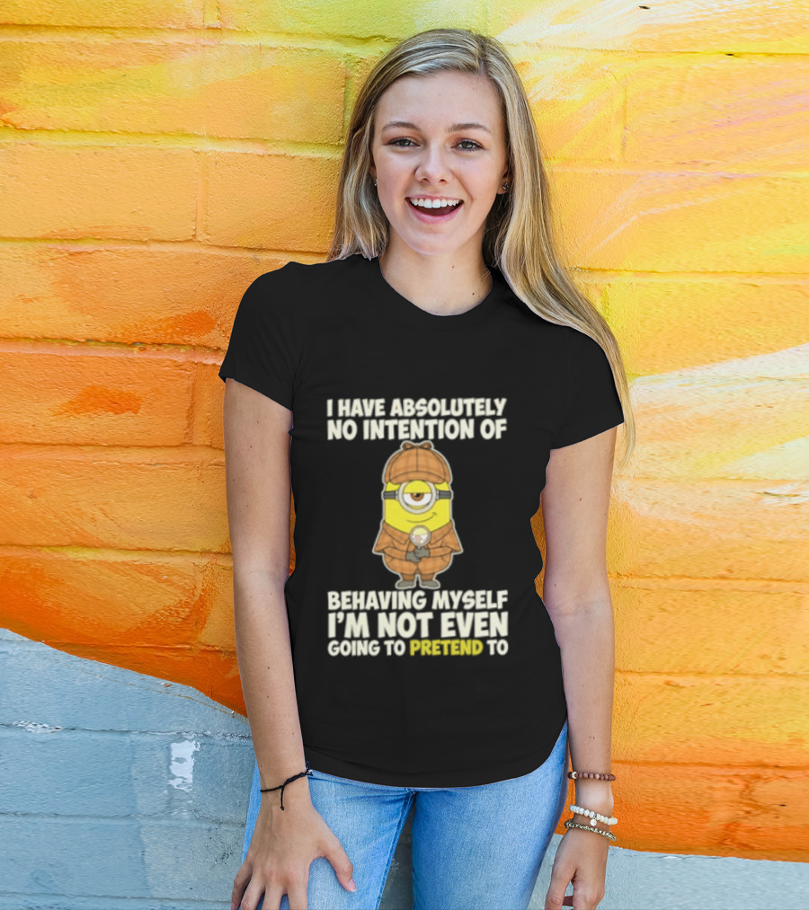 Minion I Have Absolutely No Intention Of Behaving Myself I'm Not Even Going To Pretend To T-Shirt