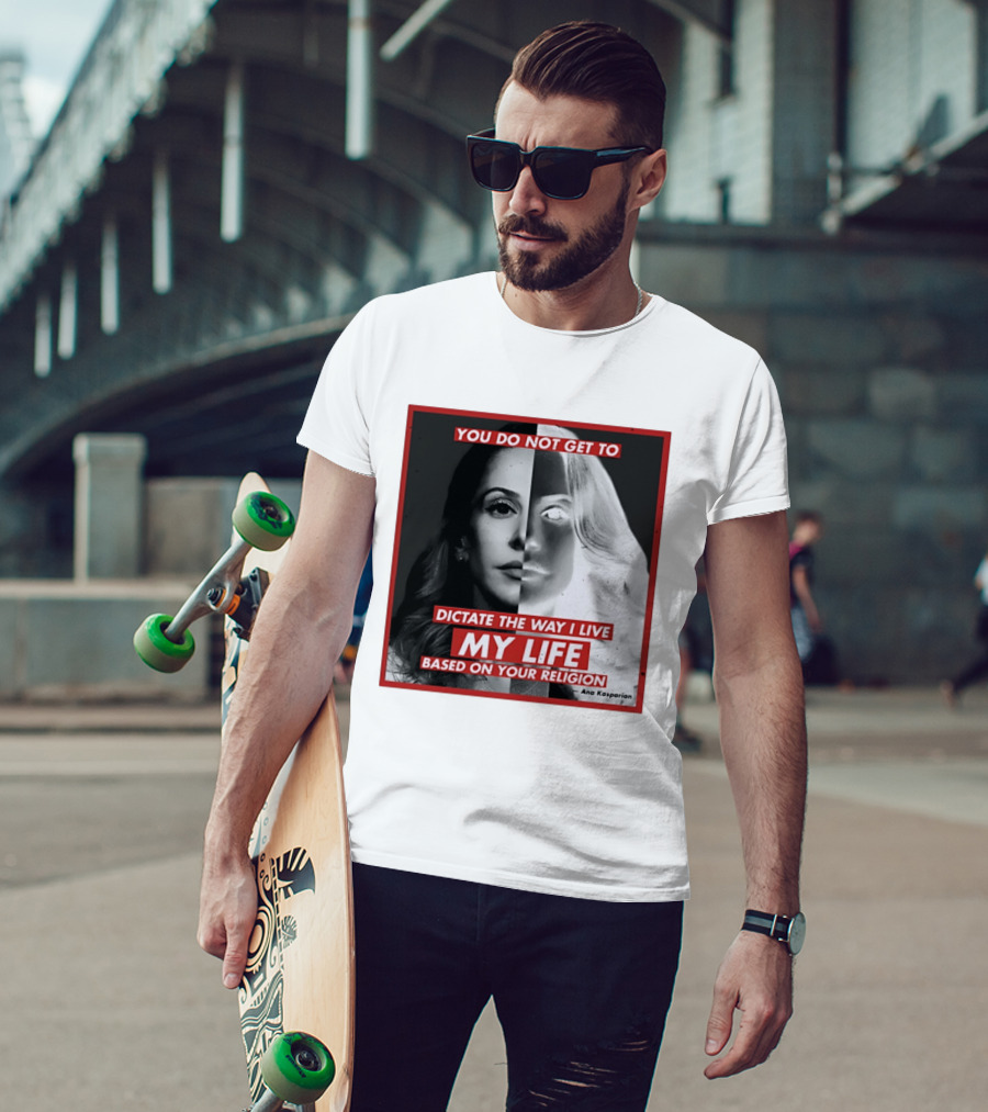 You Do Not Get To Dictate The Way I Live My Life Based On Your Religion Ana Kasparian T-Shirt