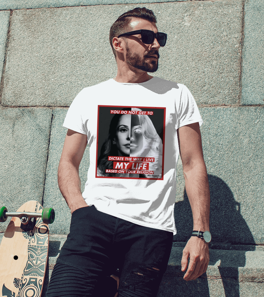 You Do Not Get To Dictate The Way I Live My Life Based On Your Religion Ana Kasparian T-Shirt