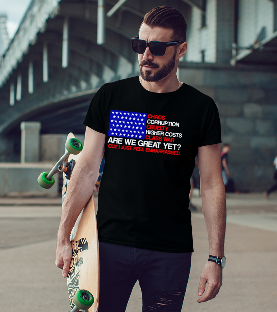 Chaos Corruption Cruelty Higher Costs Class War Are We Great Yet Flag Stars Cuz I Just Feel Embarrassed T-Shirt