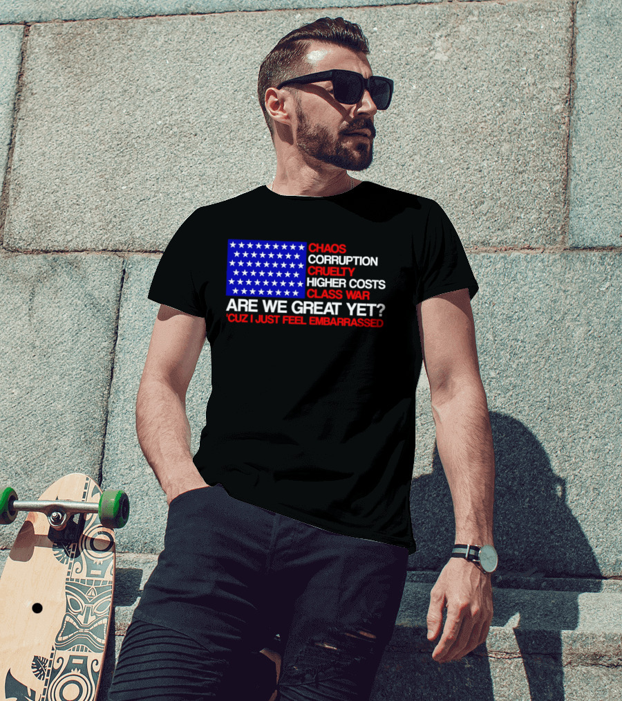 Chaos Corruption Cruelty Higher Costs Class War Are We Great Yet Flag Stars Cuz I Just Feel Embarrassed T-Shirt