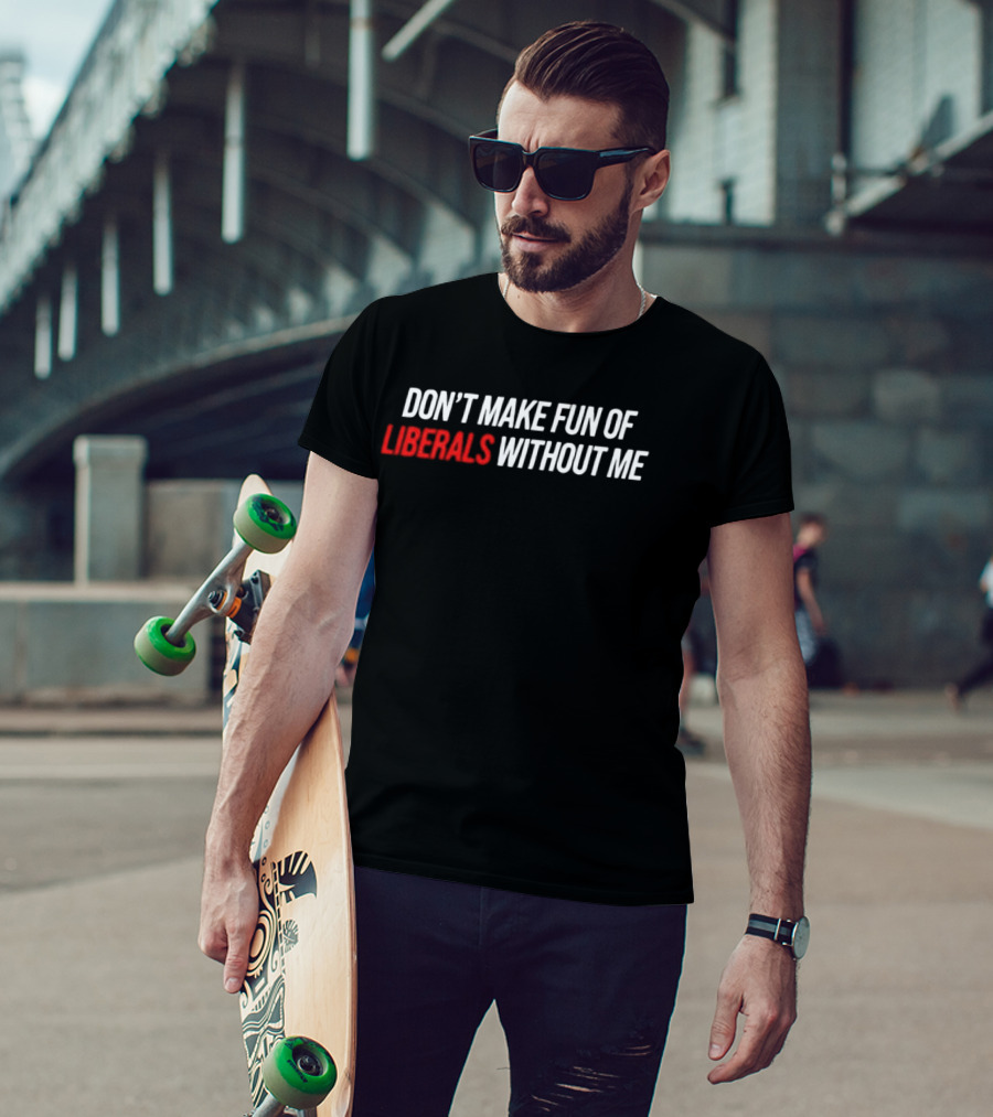 Don't Make Fun Of Liberals Without Me T-Shirt