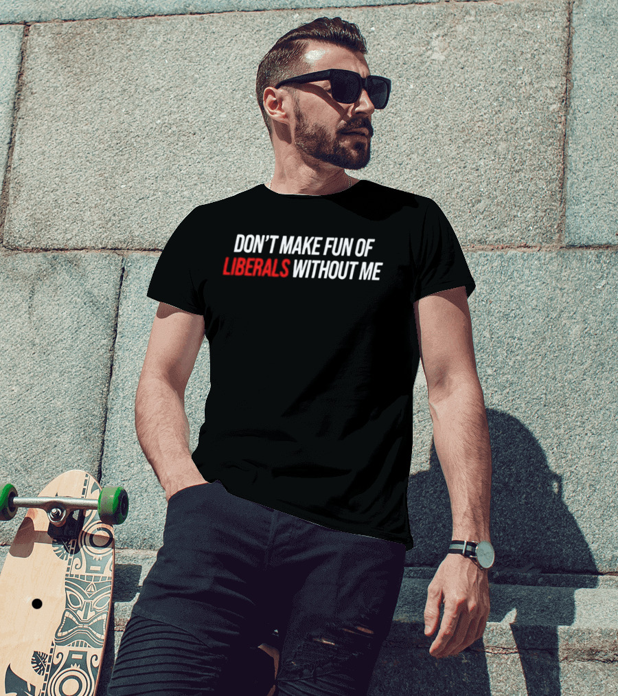 Don't Make Fun Of Liberals Without Me T-Shirt