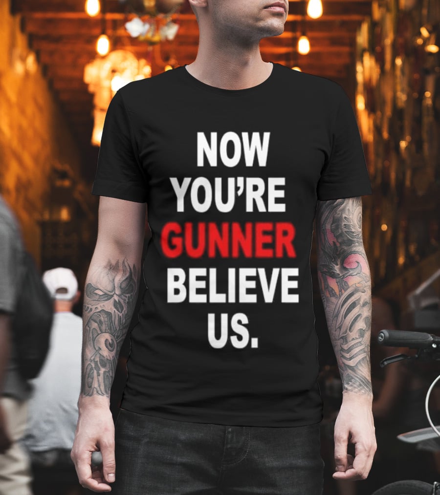 Now You're Gunner Believe Us Arsenal Fan T-Shirt