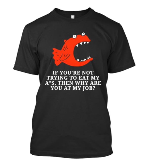 Piranha If You're Not Trying To Eat My Ass Then Why Are You At My Job T-Shirt