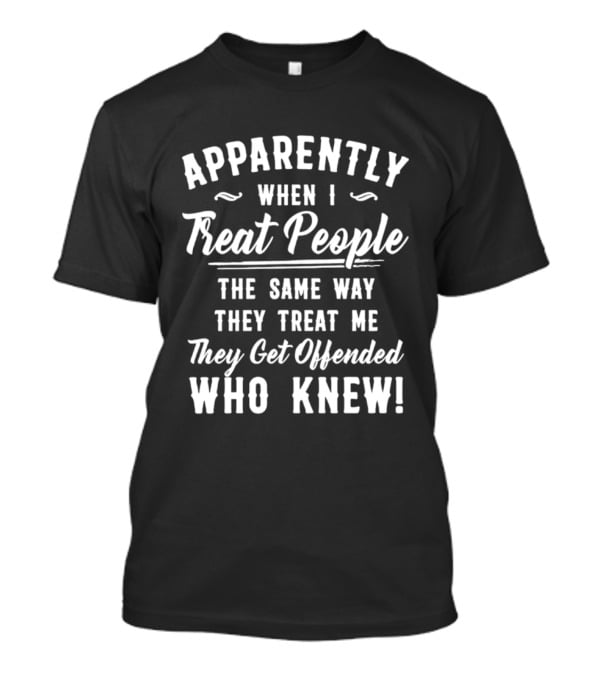 Apparently When I Treat People The Same Way They Treat Me They Get Offended Who Knew T-Shirt