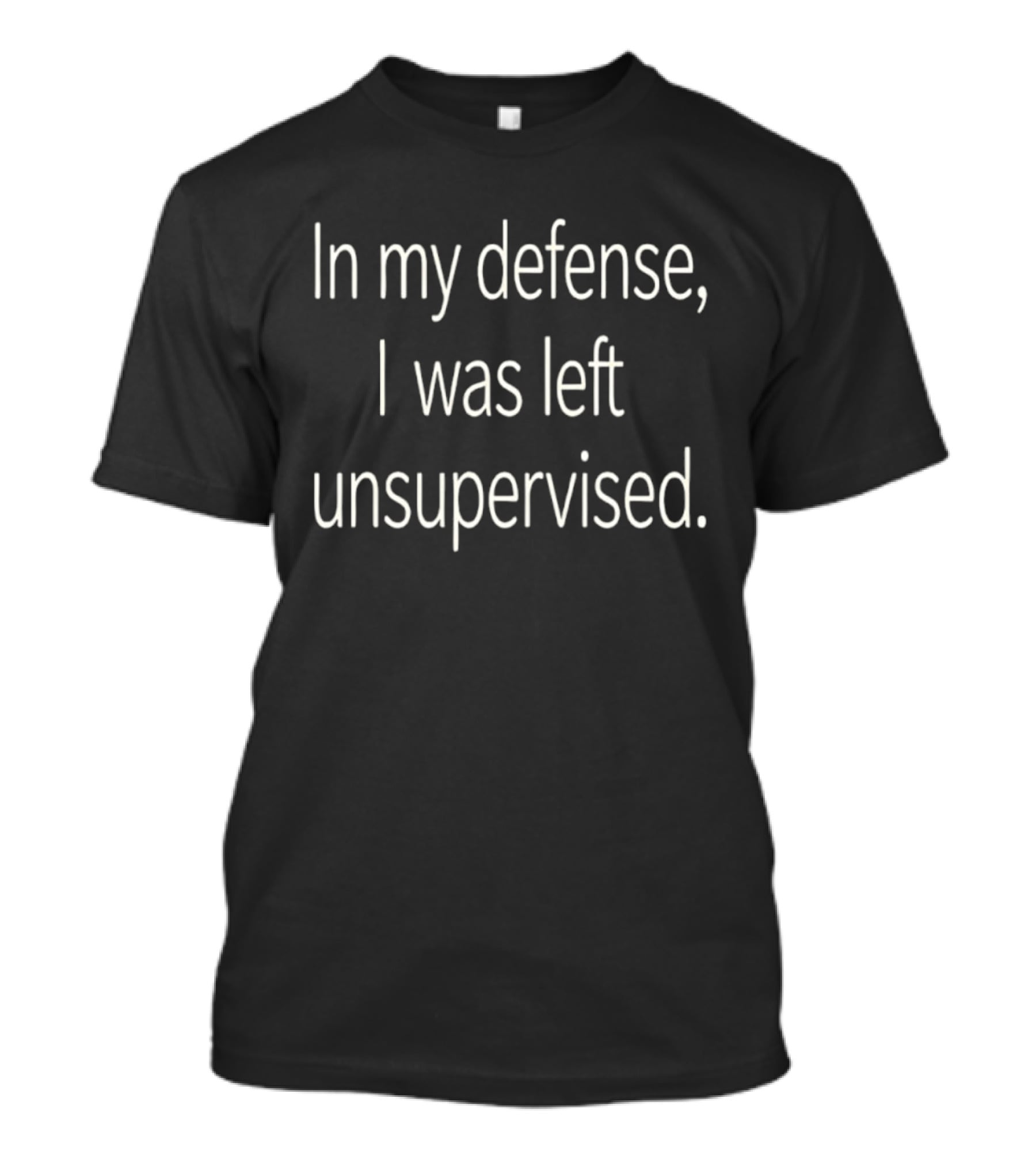 In My Defense I Was Left Unsupervised T-Shirt