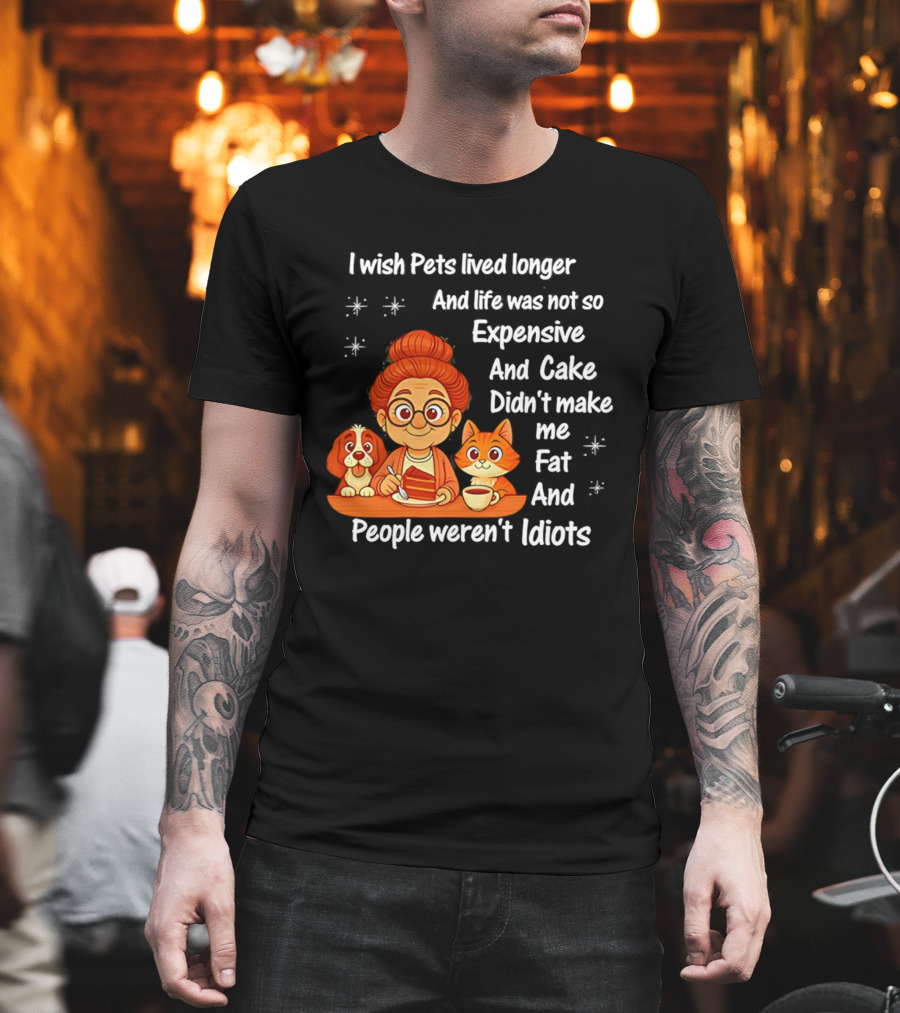 I Wish Pets Lived Longer Life Was Not So Expensive Cake Didn't Make Me Fat And People Weren't Idiots T-Shirt