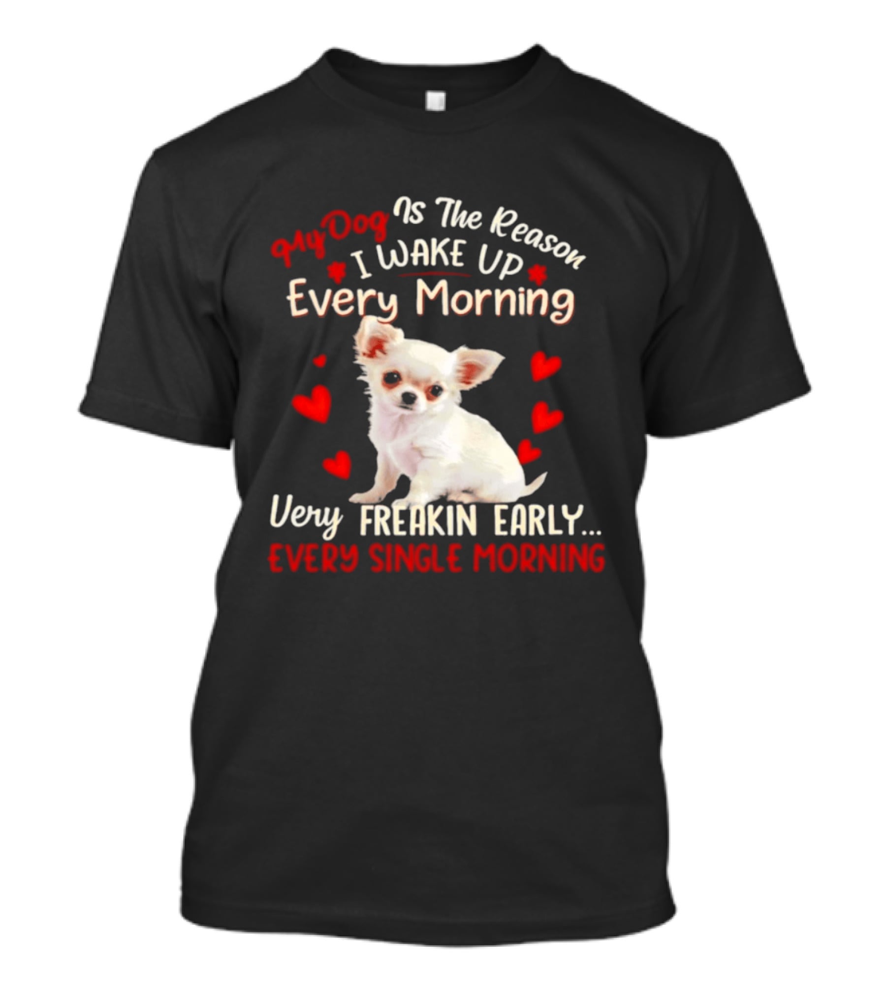 My Dog Is The Reason I Wake Up Every Morning Very Freakin Early Chihuahua Every Single Morning T-Shirt