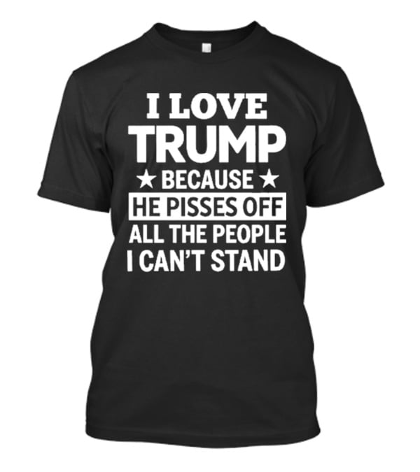 I Love Trump He Pisses Off All The People I Can't Stand T-Shirt
