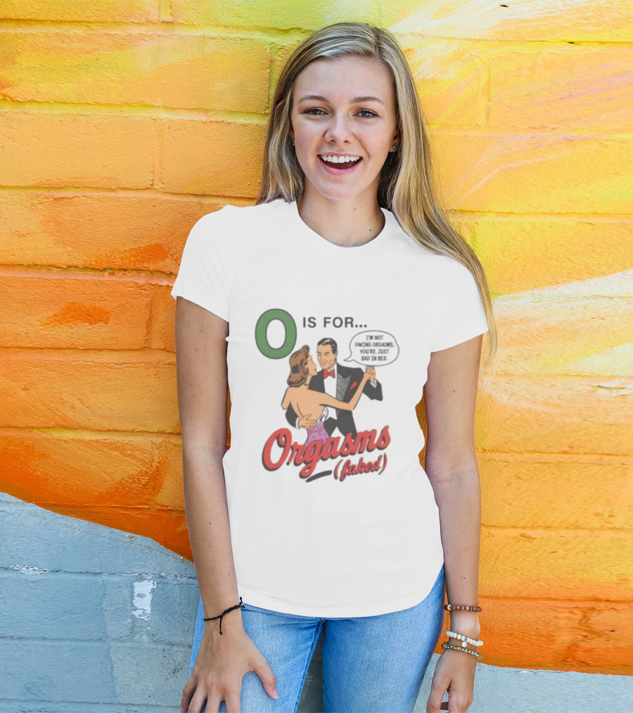 O Is For Orgasm Faked I'm Not Faking Orgasms You're Just Bad In Bed T-Shirt