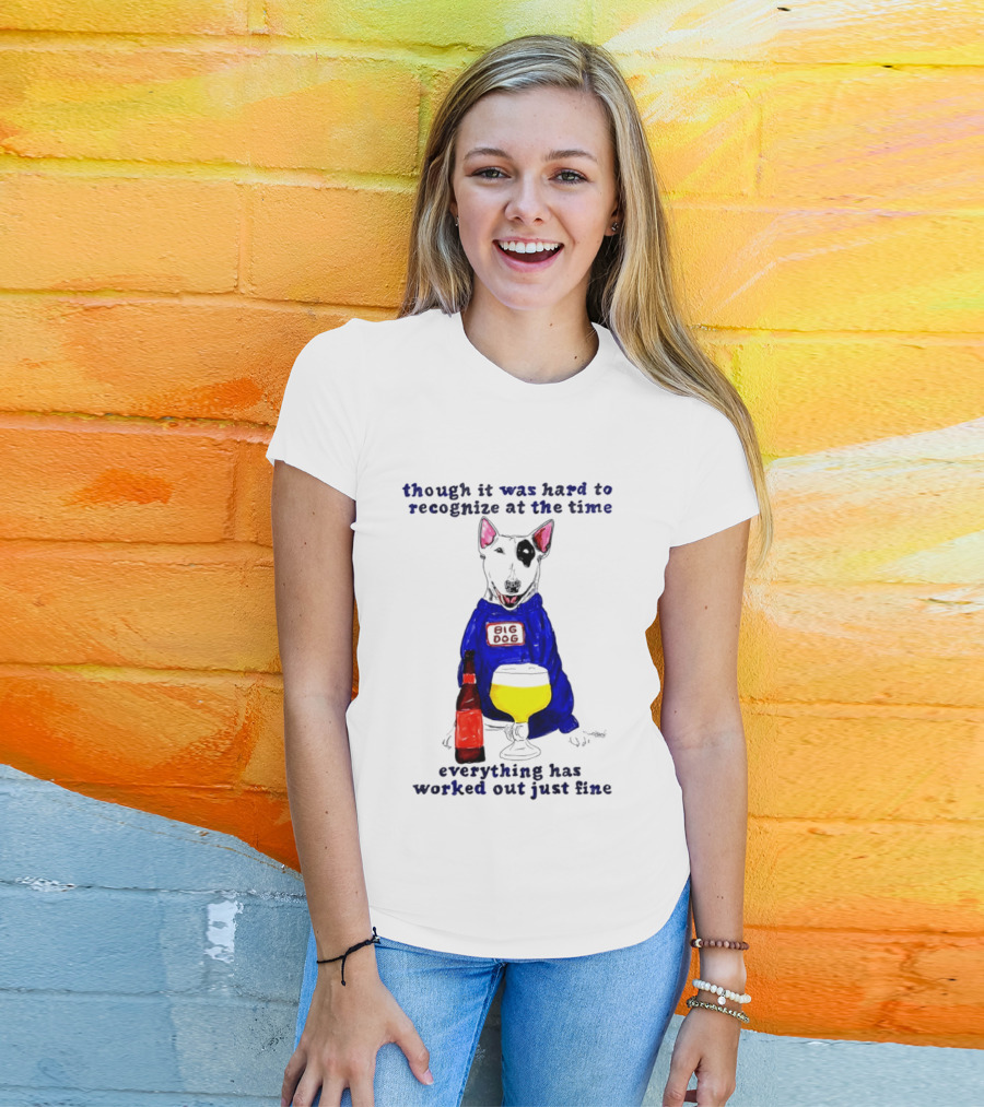 Though It Was Hard To Recognize At The Time Everything Has Worked Out Just Fine Big Dog T-Shirt