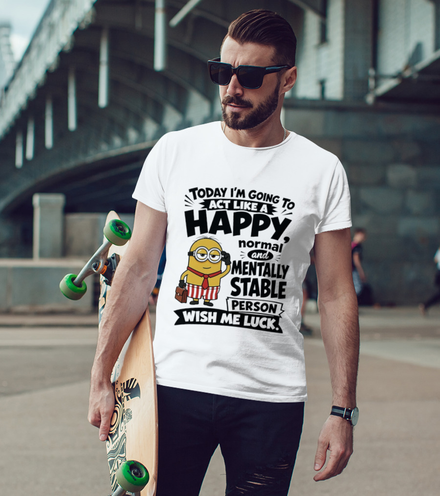 Minions Today I'm Going To Act Like A Happy Normal And Mentally Stable Person Wish Me Luck T-Shirt