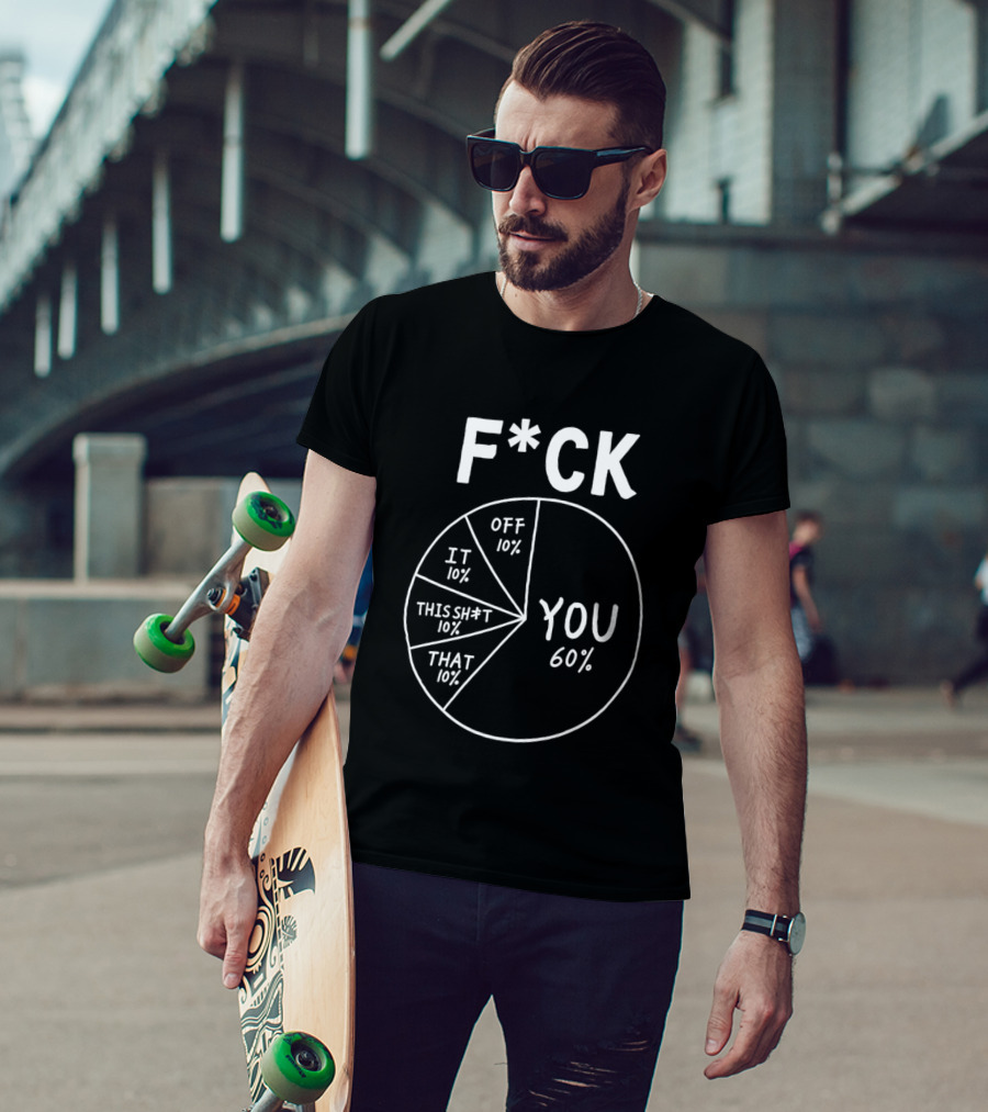 F*ck You Pie Chart Humor Offensive Sarcasm F*ck Off It This Sh*t That T-Shirt